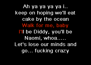 Ah ya ya ya ya i..
keep on hoping we'll eat
cake by the ocean
Walk for me, baby
I'll be Diddy, you'll be
Naomi, whoa .....
Let's lose our minds and

go... fucking crazy I