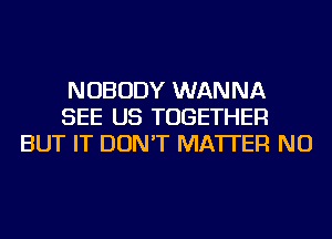 NOBODY WANNA
SEE US TOGETHER
BUT IT DON'T MATTER NU