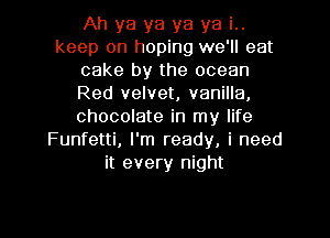 Ah ya ya ya ya i..
keep on hoping we'll eat
cake by the ocean
Red velvet, vanilla,
chocolate in my life
Funfetti, I'm ready, i need
it every night