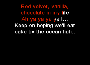 Red velvet, vanilla,

chocolate in my life

Ah ya ya ya ya I...
Keep on hoping we'll eat
cake by the ocean huh..