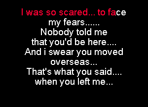 I was so scared... to face
my fears ......
Nobody told me
that you'd be here....
And i swear you moved
overseas...

That's what you said...
when you left me...

Q