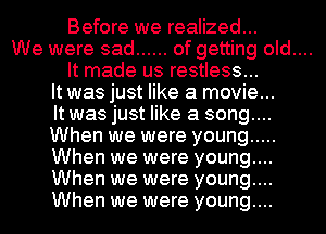 Before we realized...
We were sad ...... of getting old....
It made us restless...
It was just like a movie...
It was just like a song....
When we were young .....
When we were young....
When we were young....
When we were young....