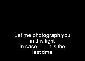 Let me photograph you
in this light
In case ....... it is the
last time