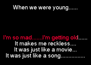 When we were young ......

I'm so mad ....... I'm getting old ......
It makes me reckless....
It was just like a movie...
It was just like a song ................