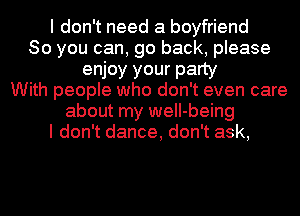 I don't need a boyfriend
So you can, go back, please
enjoy your party
With people who don't even care
about my weII-being
I don't dance, don't ask,
