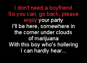 I don't need a boyfriend
So you can, go back, please
enjoy your party
I'll be here, somewhere in
the corner under clouds
of marijuana
With this boy who's hollering
I can hardly hear...