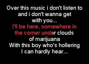 Over this music i don't listen to
and i don't wanna get
with you...

I'll be here, somewhere in
the corner under clouds
of marijuana
With this boy who's hollering
I can hardly hear...