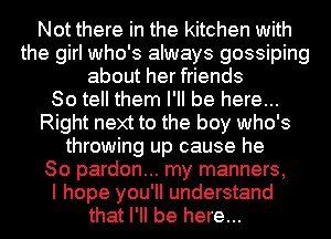 Not there in the kitchen with
the girl who's always gossiping
about her friends
So tell them I'll be here...
Right next to the boy who's
throwing up cause he
80 pardon... my manners,

I hope you'll understand
that I'll be here...