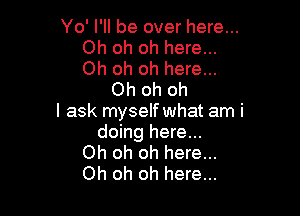 Yo' I'll be over here...
Oh oh oh here...
Oh oh oh here...

Oh oh oh

I ask myself what am i
doing here...
Oh oh oh here...
Oh oh oh here...