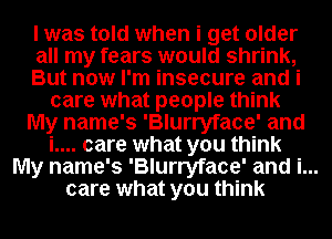 I was told when i get older

all my fears would shrink,

But now I'm insecure and i
care what people think

My name's 'Blurryface' and
i.... care what you think

My name's 'Blurryface' and i...

care what you think