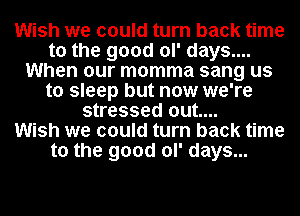 Wish we could turn back time
to the good ol' days....
When our momma sang us
to sleep but now we're
stressed out....

Wish we could turn back time
to the good ol' days...