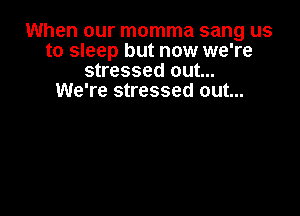 When our momma sang us
to sleep but now we're
stressed out...

We're stressed out...