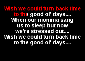 Wish we could turn back time
to the good ol' days....
When our momma sang
us to sleep but now
we're stressed out....
Wish we could turn back time
to the good ol' days....
