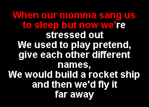 When our momma sang us
to sleep but now we're
stressed out
We used to play pretend,
give each other different
names,

We would build a rocket ship
and then we'd fly it
far away
