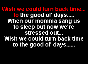 Wish we could turn back time...
to the good ol' days .....
When our momma sang us
to sleep but now we're
stressed out...

Wish we could turn back time
to the good ol' days ......