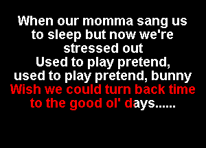 When our momma sang us
to sleep but now we're
stressed out
Used to play pretend,
used to play pretend, bunny
Wish we could turn back time
to the good ol' days ......