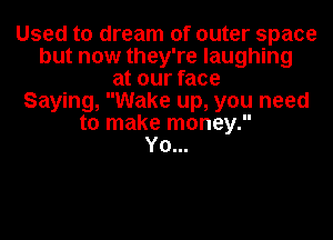 Used to dream of outer space
but now they're laughing
at our face
Saying, Wake up, you need
to make money.

Y0...