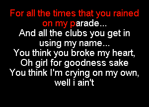 For all the times that you rained
on my parade...
And all the clubs you get in
using my name...

You think you broke my heart,
Oh girl for goodness sake
You think I'm crying on my own,
well i ain't