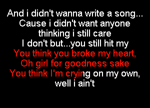 And i didn't wanna write a song...
Cause i didn't want anyone
thinking i still care
I don't but...you still hit my
You think you broke my heart,
Oh girl for goodness sake
You think I'm crying on my own,
well i ain't