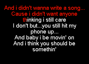 And i didn't wanna write a song...
Cause i didn't want anyone
thinking i still care

I don't but...you still hit my

phone up...
And baby i be movin' on

And i think you should be

somethin'