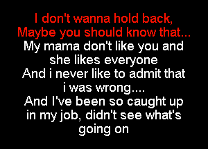 I don't wanna hold back,
Maybe you should know that...
My mama don't like you and
she likes everyone
And i never like to admit that
i was wrong....

And I've been so caught up
in myjob, didn't see what's
going on