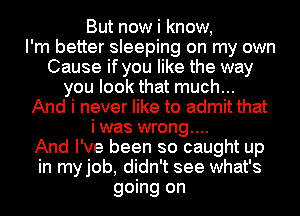 But now i know,

I'm better sleeping on my own
Cause if you like the way
you look that much...

And i never like to admit that
i was wrong....

And I've been so caught up
in myjob, didn't see what's
going on