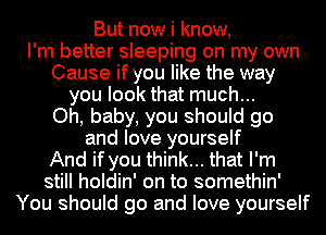 But now i know,

I'm better sleeping on my own
Cause if you like the way
you look that much...

Oh, baby, you should go
and love yourself
And if you think... that I'm
still holdin' on to somethin'
You should go and love yourself