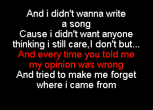 And i didn't wanna write
a song
Cause i didn't want anyone
thinking i still care,l don't but...
And every time you told me
my opinion was wrong
And tried to make me forget
where i came from