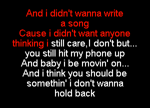 And i didn't wanna write
a song

Cause i didn't want anyone
thinking i still care,l don't but...
you still hit my phone up
And baby i be movin' on...
And i think you should be

somethin' i don't wanna

hold back