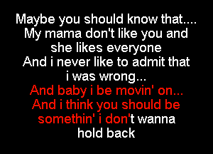 Maybe you should know that....
My mama don't like you and
she likes everyone
And i never like to admit that
i was wrong...

And baby i be movin' on...
And i think you should be
somethin' i don't wanna
hold back