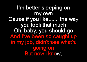 I'm better sleeping on

my own

Cause if you like ....... the way

you look that much
Oh, baby, you should go

And I've been so caught up

in myjob, didn't see what's
going on

But now i know,