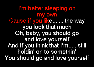 I'm better sleeping on
my own
Cause if you like ....... the way
you look that much
Oh, baby, you should go
and love yourself
And if you think that I'm ..... still
holdin' on to somethin'
You should go and love yourself