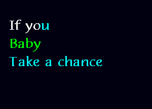 If you
Baby

Take a chance