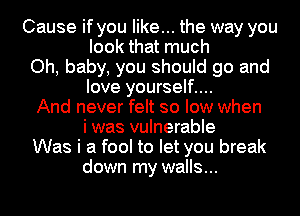 Cause if you like... the way you

look that much

Oh, baby, you should go and
love yourself....

And never felt so low when
i was vulnerable

Was i a fool to let you break
down my walls...