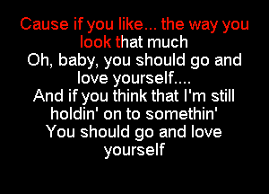 Cause if you like... the way you
look that much
Oh, baby, you should go and
love yourself....
And if you think that I'm still
holdin' on to somethin'
You should go and love
yourself