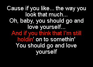 Cause if you like... the way you
look that much...
Oh, baby, you should go and
love yourself...

And if you think that I'm still
holdin' on to somethin'
You should go and love

yourself