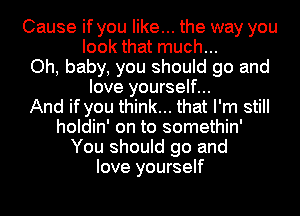 Cause if you like... the way you
look that much...
Oh, baby, you should go and
love yourself...

And if you think... that I'm still
holdin' on to somethin'
You should go and
love yourself