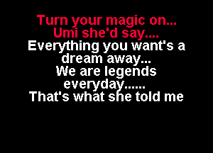 Turn your magic on...
Umi she'd say....
Everything you want's a
dream away...

We are legends

everyda ......
That's what 9 e told me