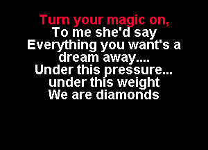 Turn your ma ic on,
To me she' say
Everything you want's a
dream away....
Under this pressure...
under thls weight
We are diamonds

g