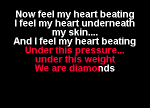Now feel my heart beating
I feel my heart underneat
my skin....

And I feel my heart beating
Under this pressure...
under this weight
We are diamonds