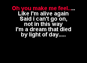 Oh you make me feel .....
Like I'm alive again
Said i can't go on,
not in this way
I'm a dream that died

by light of day .....