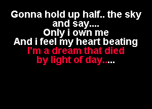 Gonna hold up half.. the sky
and say....
Only i own me
And i feel my heart beating
I'm a dream that died

by light of day .....