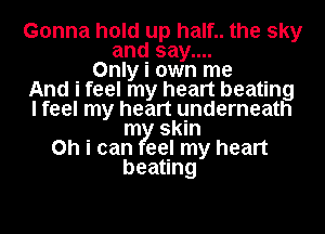 Gonna hold up half.. the sky
and say....
Only i own me
And i feel my heart beating
I feel my heart underneath
m skin
on i can eel my heart
beating