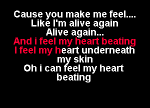 Cause you make me feel....
Like I'm alive again
Alive again...

And i feel my heart beating
I feel my heart underneath
m skin
on i can eel my heart
beating