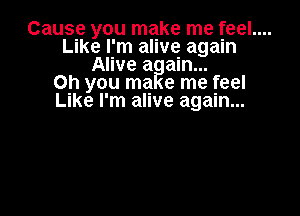 Cause you make me feel....
Like I'm alive again
Alive a ain...

Oh you ma e me feel
Like I'm alive again...