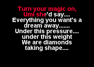 Turn your magic on,
UmI she'd say....
Eve hing you want's a

ream away .......
Under this pressure....
under this weight
We are diamonds
taking shape....

g
