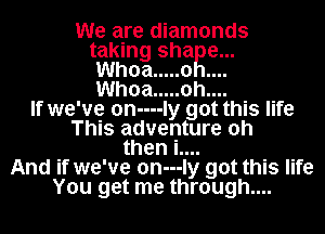 We are diamonds
taking sha e...
Whoa ..... 0
Whoa ..... 0h....

If we've on----Iy got this life
This adventure oh
then i....
And if we've on---Iy got this life
You get me through...