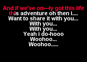 And if we've on---Iy got this life
this adventure oh then i....
Want to share it with you...

With you...
With ou...
Yeah i 0-h000
Woohoo...
Woohoo .....