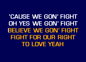 'CAUSE WE GON' FIGHT
OH YES WE GON' FIGHT
BELIEVE WE GON' FIGHT
FIGHT FOR OUR RIGHT
TO LOVE YEAH