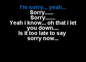 I'm sorry... yeah...
Sorry ......
Sorry
Yeah i know... oh that i let
you down....

Is it too late to say
sorry now...